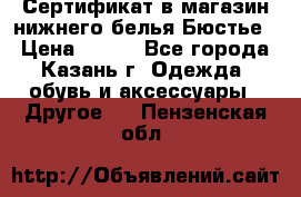 Сертификат в магазин нижнего белья Бюстье  › Цена ­ 800 - Все города, Казань г. Одежда, обувь и аксессуары » Другое   . Пензенская обл.